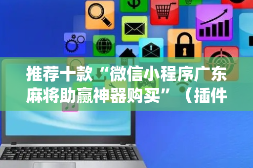 推荐十款“微信小程序广东麻将助赢神器购买”（插件可信吗)