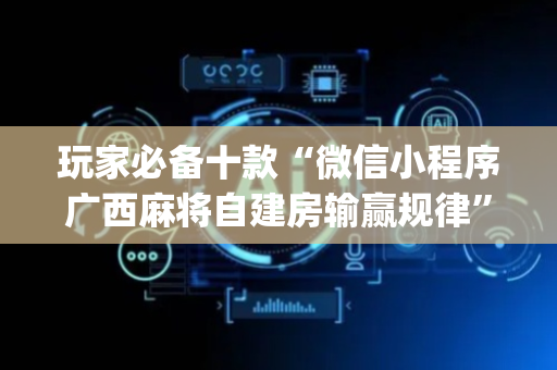 玩家必备十款“微信小程序广西麻将自建房输赢规律”（怎么提高胜率)