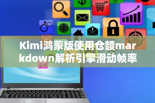 Kimi鸿蒙版使用仓颉markdown解析引擎滑动帧率提升至2.4倍