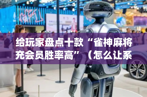 给玩家盘点十款“雀神麻将充会员胜率高”（怎么让系统给你发好牌)