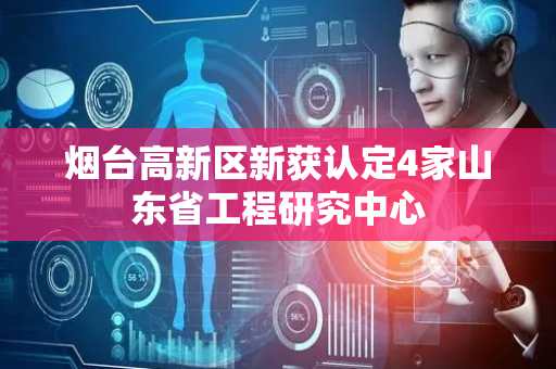 烟台高新区新获认定4家山东省工程研究中心