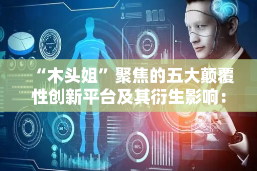 “木头姐”聚焦的五大颠覆性创新平台及其衍生影响：