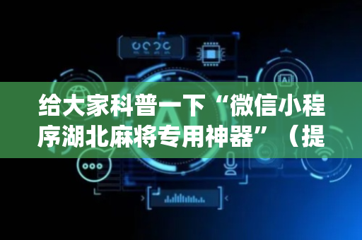 给大家科普一下“微信小程序湖北麻将专用神器”（提高胜率软件)