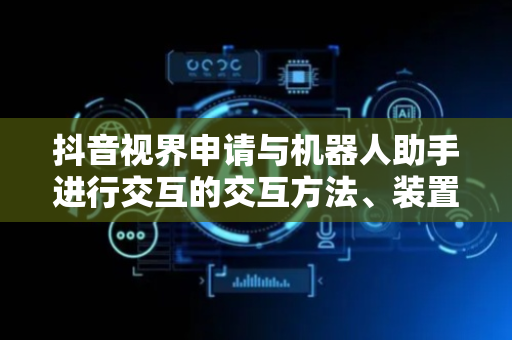 抖音视界申请与机器人助手进行交互的交互方法、装置和相关产品专利，可根据查找意图确定并呈现匹配资源