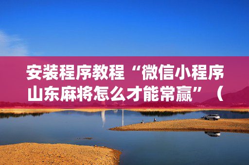 安装程序教程“微信小程序山东麻将怎么才能常赢”（究竟是不是有挂)