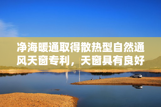 净海暖通取得散热型自然通风天窗专利，天窗具有良好的通风性能