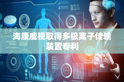 海康威视取得多极离子传输装置专利