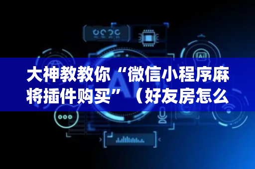 大神教教你“微信小程序麻将插件购买”（好友房怎么才能赢)
