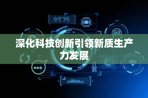 深化科技创新引领新质生产力发展