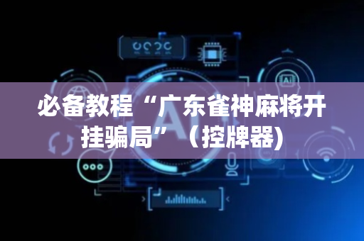 必备教程“广东雀神麻将开挂骗局”（控牌器)