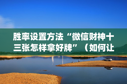 胜率设置方法“微信财神十三张怎样拿好牌”（如何让系统发好牌)