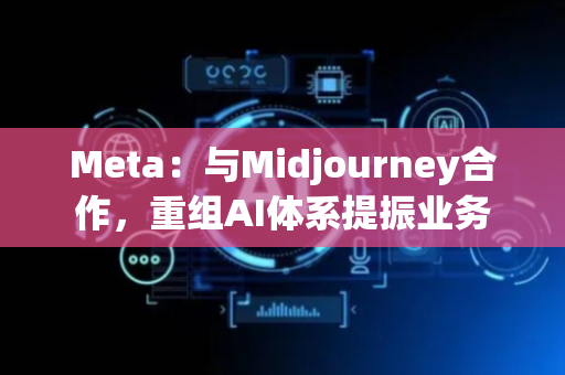 Meta：与Midjourney合作，重组AI体系提振业务