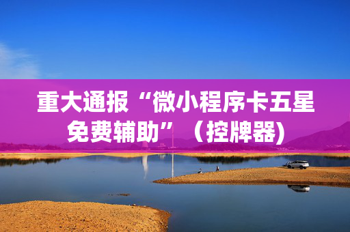 重大通报“微小程序卡五星免费辅助”（控牌器)