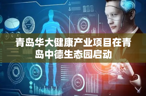 青岛华大健康产业项目在青岛中德生态园启动