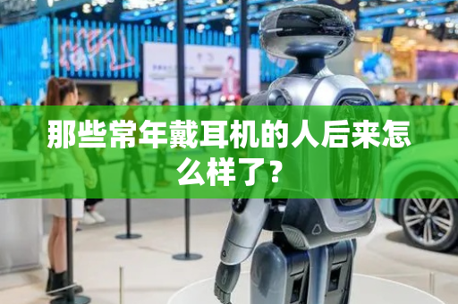 那些常年戴耳机的人后来怎么样了？