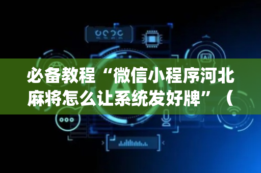 必备教程“微信小程序河北麻将怎么让系统发好牌”（提高胜率技巧)