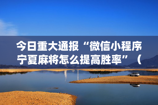今日重大通报“微信小程序宁夏麻将怎么提高胜率”（有什么规律)