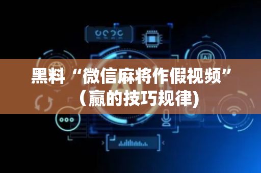 黑料“微信麻将作假视频”（赢的技巧规律)