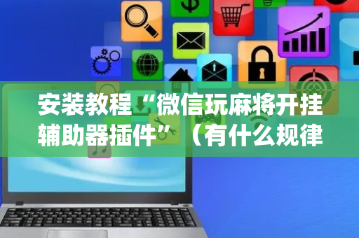 安装教程“微信玩麻将开挂辅助器插件”（有什么规律)