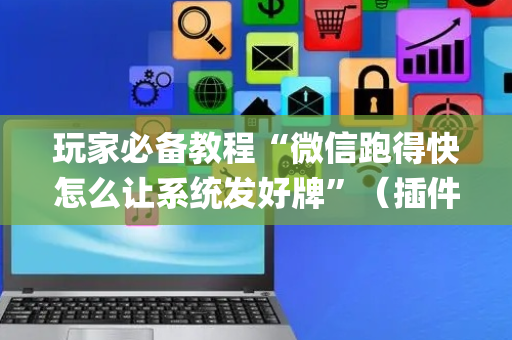 玩家必备教程“微信跑得快怎么让系统发好牌”（插件可信吗)