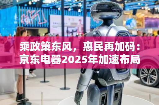 乘政策东风，惠民再加码：京东电器2025年加速布局，四家新店即将落户上海