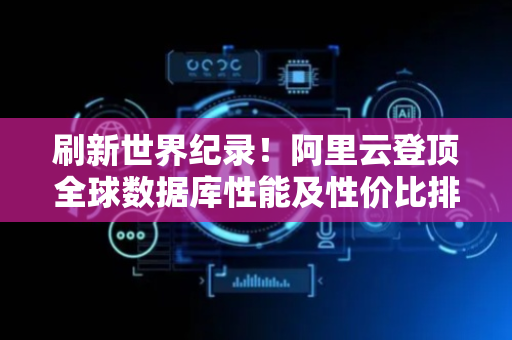 刷新世界纪录！阿里云登顶全球数据库性能及性价比排行榜