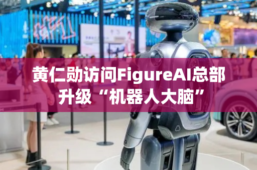 黄仁勋访问FigureAI总部 升级“机器人大脑”