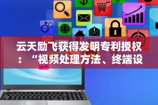 云天励飞获得发明专利授权：“视频处理方法、终端设备及计算机可读存储介质”