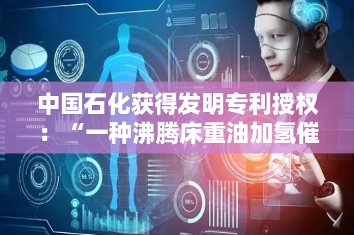 中国石化获得发明专利授权：“一种沸腾床重油加氢催化剂及其制备方法与应用”