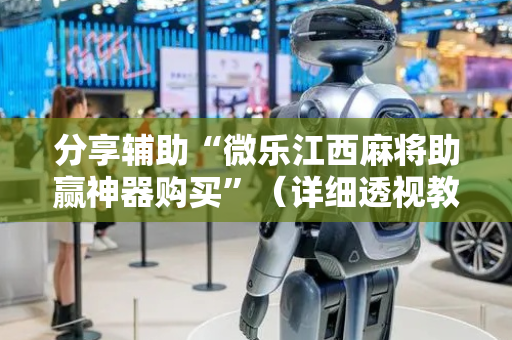 分享辅助“微乐江西麻将助赢神器购买”（详细透视教程）-哔哩哔哩