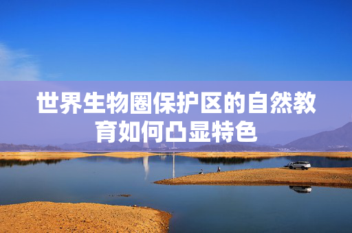 世界生物圈保护区的自然教育如何凸显特色