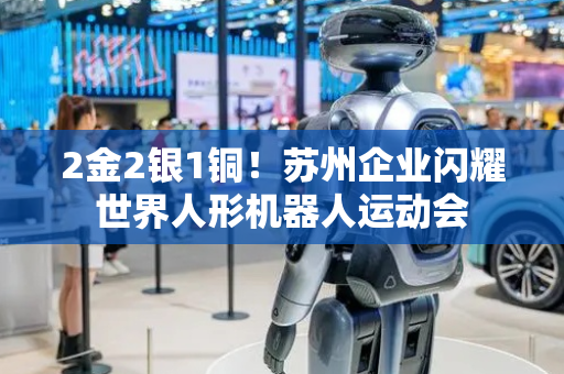 2金2银1铜！苏州企业闪耀世界人形机器人运动会