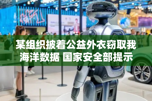 某组织披着公益外衣窃取我海洋数据 国家安全部提示