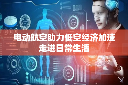 电动航空助力低空经济加速走进日常生活