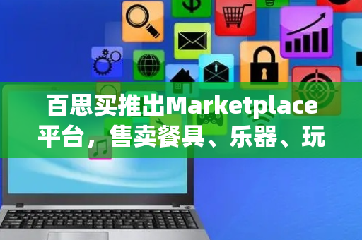 百思买推出Marketplace平台，售卖餐具、乐器、玩具等更多商品