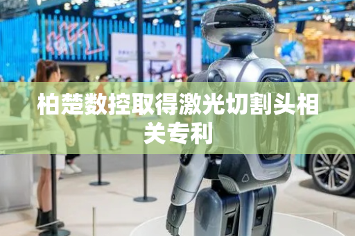 柏楚数控取得激光切割头相关专利