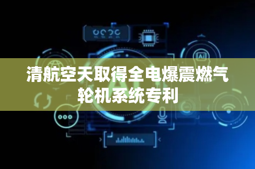 清航空天取得全电爆震燃气轮机系统专利