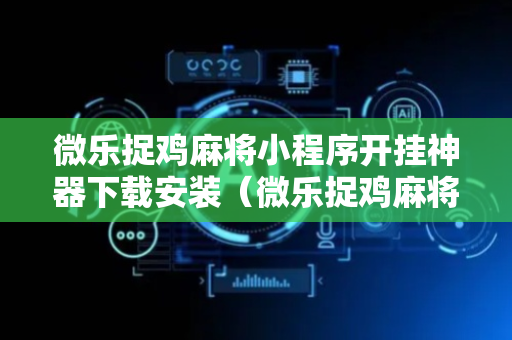 微乐捉鸡麻将小程序开挂神器下载安装（微乐捉鸡麻将开挂下载安装手机版）