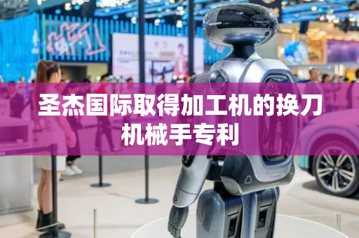 圣杰国际取得加工机的换刀机械手专利