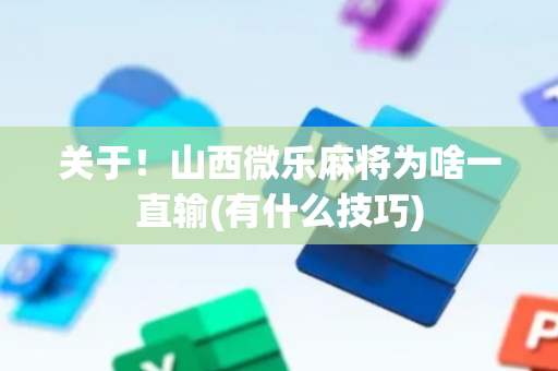 关于！山西微乐麻将为啥一直输(有什么技巧)
