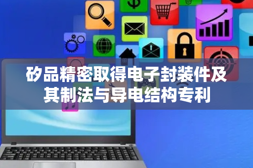 矽品精密取得电子封装件及其制法与导电结构专利