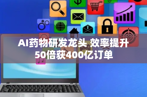 AI药物研发龙头 效率提升50倍获400亿订单
