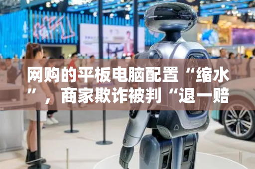 网购的平板电脑配置“缩水”，商家欺诈被判“退一赔三”