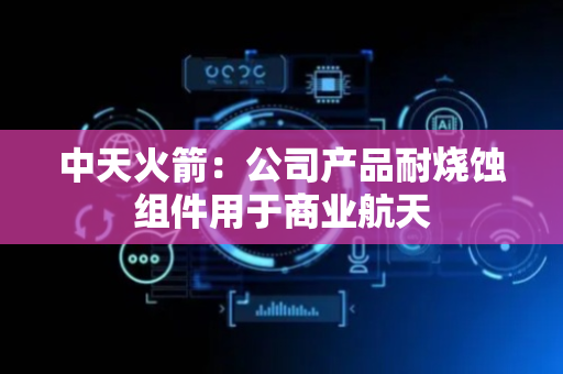 中天火箭：公司产品耐烧蚀组件用于商业航天