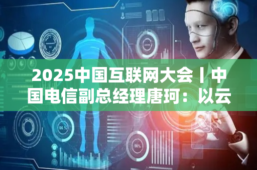2025中国互联网大会丨中国电信副总经理唐珂：以云网融合与智惠创新 引领互联网产业高质量发展