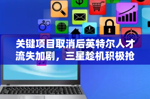 关键项目取消后英特尔人才流失加剧，三星趁机积极抢夺顶尖工程师