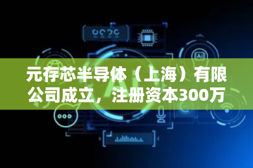 元存芯半导体（上海）有限公司成立，注册资本300万人民币