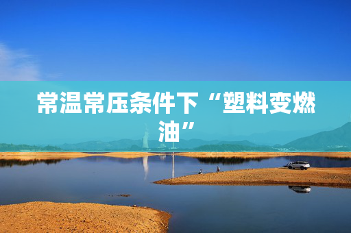 常温常压条件下“塑料变燃油”