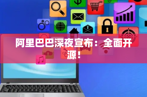 阿里巴巴深夜宣布：全面开源！