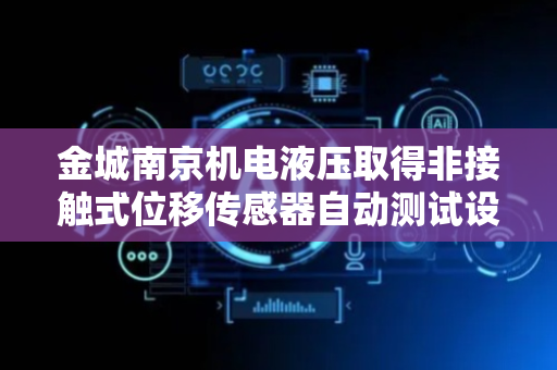 金城南京机电液压取得非接触式位移传感器自动测试设备专利